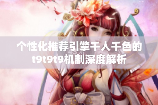 个性化推荐引擎千人千色的t9t9t9机制深度解析
