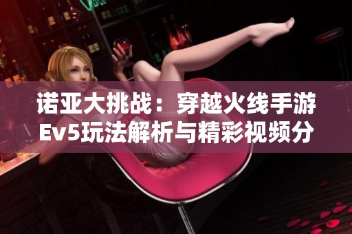 诺亚大挑战：穿越火线手游Ev5玩法解析与精彩视频分享