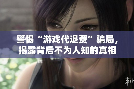 警惕“游戏代退费”骗局，揭露背后不为人知的真相