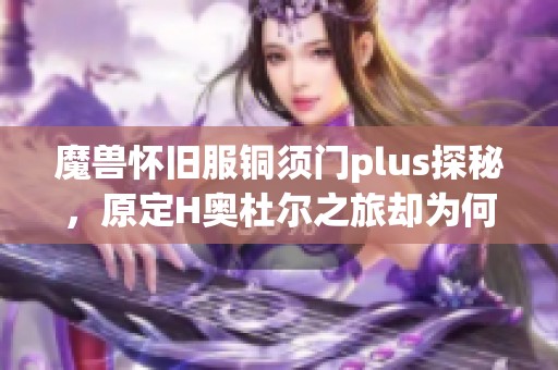 魔兽怀旧服铜须门plus探秘，原定H奥杜尔之旅却为何变调？