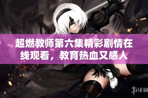 超燃教师第六集精彩剧情在线观看，教育热血又感人