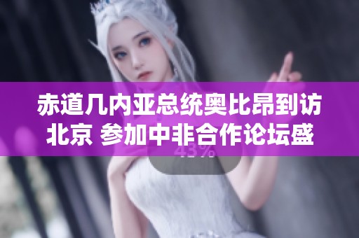 赤道几内亚总统奥比昂到访北京 参加中非合作论坛盛会