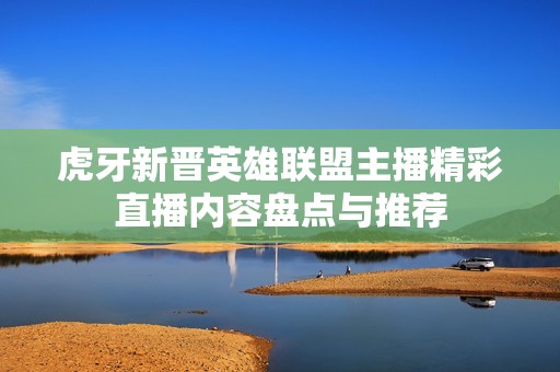 虎牙新晋英雄联盟主播精彩直播内容盘点与推荐