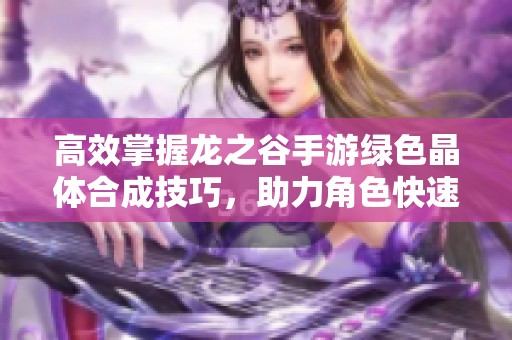 高效掌握龙之谷手游绿色晶体合成技巧，助力角色快速升级