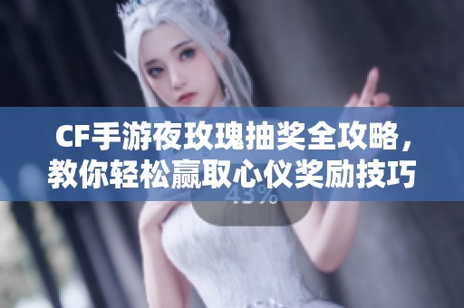 CF手游夜玫瑰抽奖全攻略，教你轻松赢取心仪奖励技巧