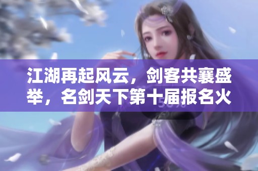 江湖再起风云，剑客共襄盛举，名剑天下第十届报名火热进行中！