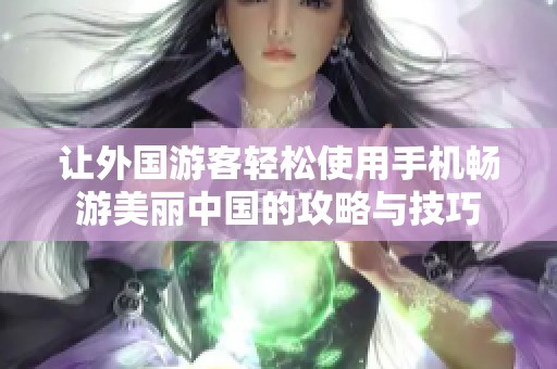 让外国游客轻松使用手机畅游美丽中国的攻略与技巧