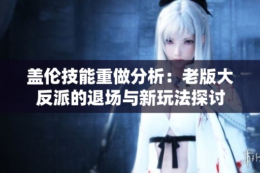 盖伦技能重做分析：老版大反派的退场与新玩法探讨