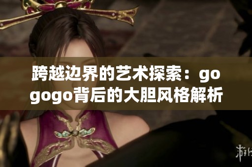 跨越边界的艺术探索：gogogo背后的大胆风格解析