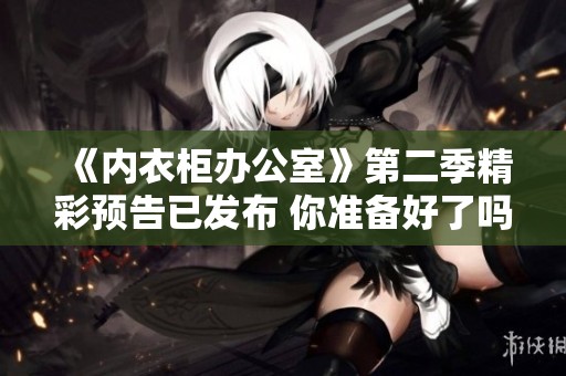 《内衣柜办公室》第二季精彩预告已发布 你准备好了吗
