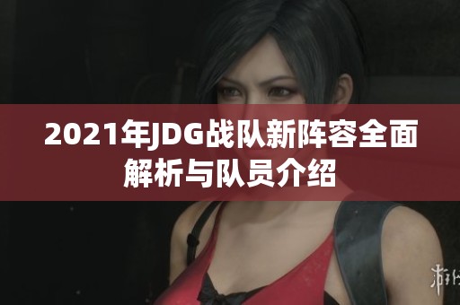 2021年JDG战队新阵容全面解析与队员介绍