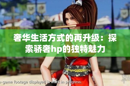 奢华生活方式的再升级：探索骄奢hp的独特魅力