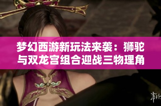 梦幻西游新玩法来袭：狮驼与双龙宫组合迎战三物理角色