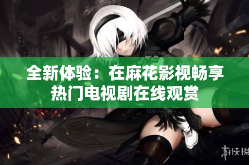 全新体验：在麻花影视畅享热门电视剧在线观赏