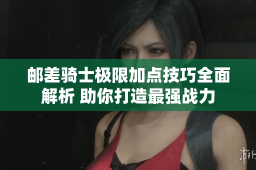 邮差骑士极限加点技巧全面解析 助你打造最强战力