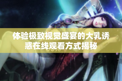 体验极致视觉盛宴的大乳诱惑在线观看方式揭秘