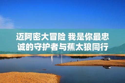 迈阿密大冒险 我是你最忠诚的守护者与蕉太狼同行