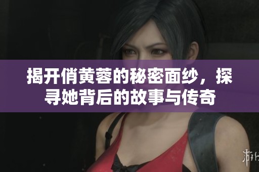 揭开俏黄蓉的秘密面纱，探寻她背后的故事与传奇