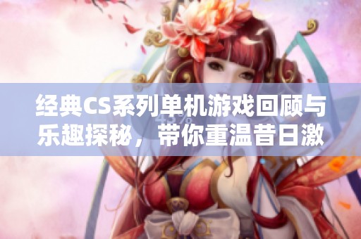 经典CS系列单机游戏回顾与乐趣探秘，带你重温昔日激情