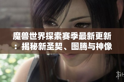 魔兽世界探索赛季最新更新：揭秘新圣契、图腾与神像系统