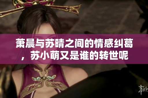 萧晨与苏晴之间的情感纠葛，苏小萌又是谁的转世呢