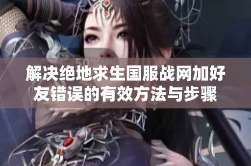 解决绝地求生国服战网加好友错误的有效方法与步骤