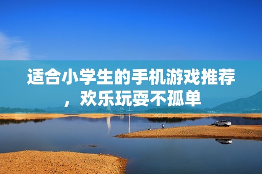 适合小学生的手机游戏推荐，欢乐玩耍不孤单