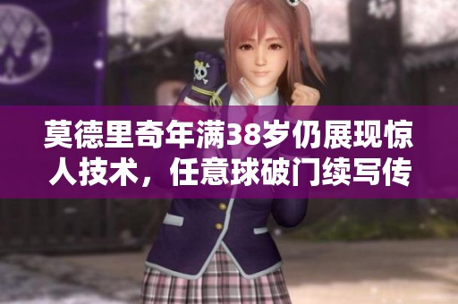 莫德里奇年满38岁仍展现惊人技术，任意球破门续写传奇故事