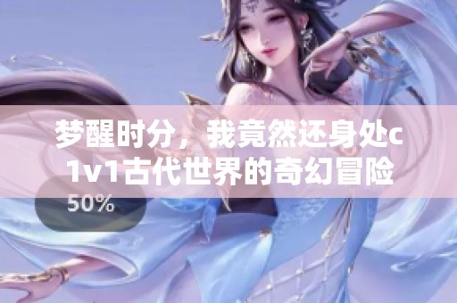 梦醒时分，我竟然还身处c1v1古代世界的奇幻冒险