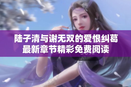陆子清与谢无双的爱恨纠葛最新章节精彩免费阅读