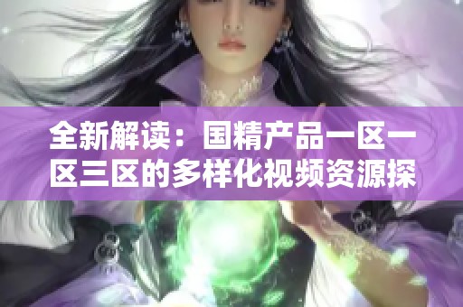 全新解读：国精产品一区一区三区的多样化视频资源探索