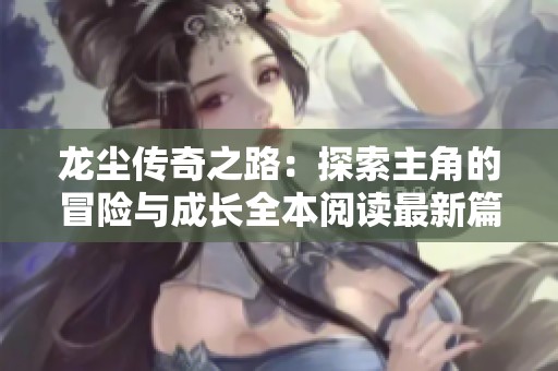 龙尘传奇之路：探索主角的冒险与成长全本阅读最新篇章
