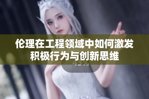 伦理在工程领域中如何激发积极行为与创新思维