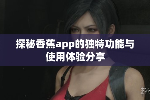探秘香蕉app的独特功能与使用体验分享