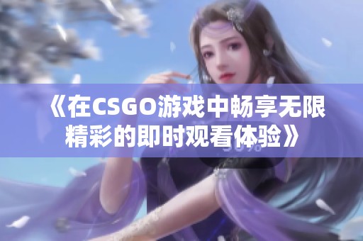 《在CSGO游戏中畅享无限精彩的即时观看体验》