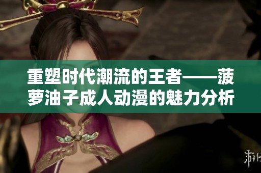 重塑时代潮流的王者——菠萝油子成人动漫的魅力分析