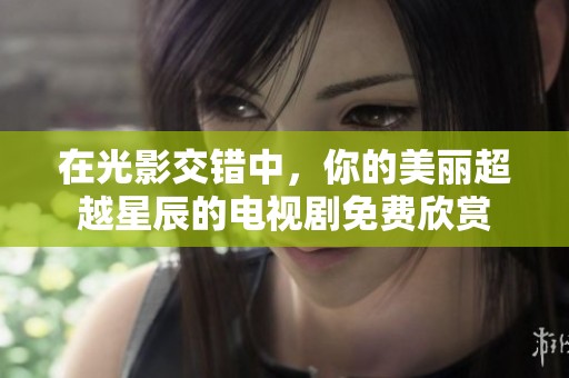 在光影交错中，你的美丽超越星辰的电视剧免费欣赏