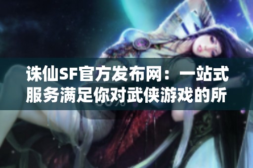 诛仙SF官方发布网：一站式服务满足你对武侠游戏的所有需求