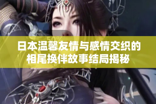 日本温馨友情与感情交织的相尾换伴故事结局揭秘