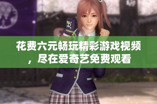 花费六元畅玩精彩游戏视频，尽在爱奇艺免费观看