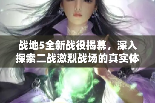 战地5全新战役揭幕，深入探索二战激烈战场的真实体验
