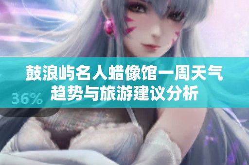 鼓浪屿名人蜡像馆一周天气趋势与旅游建议分析