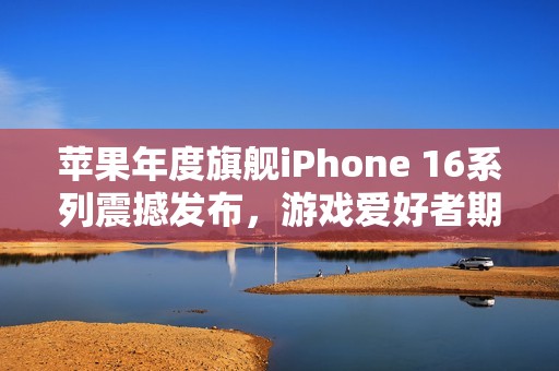 苹果年度旗舰iPhone 16系列震撼发布，游戏爱好者期待新生！