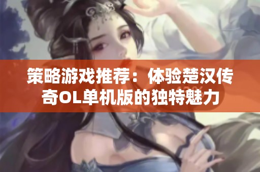 策略游戏推荐：体验楚汉传奇OL单机版的独特魅力
