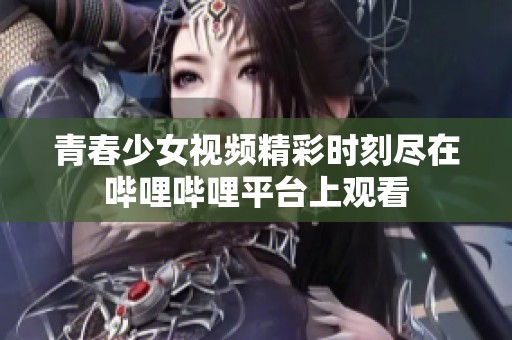 青春少女视频精彩时刻尽在哔哩哔哩平台上观看