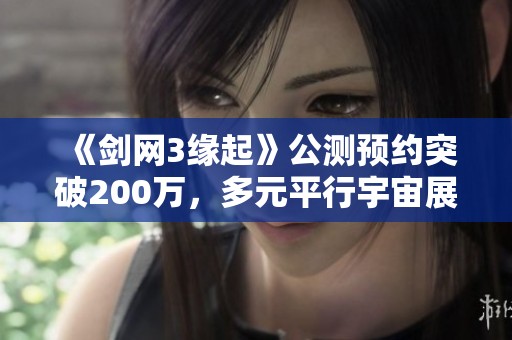 《剑网3缘起》公测预约突破200万，多元平行宇宙展现丰富结局