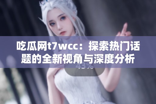 吃瓜网t7wcc：探索热门话题的全新视角与深度分析