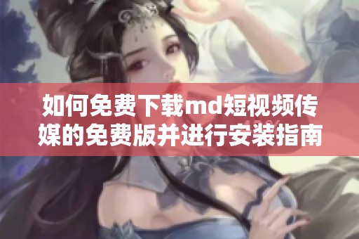 如何免费下载md短视频传媒的免费版并进行安装指南