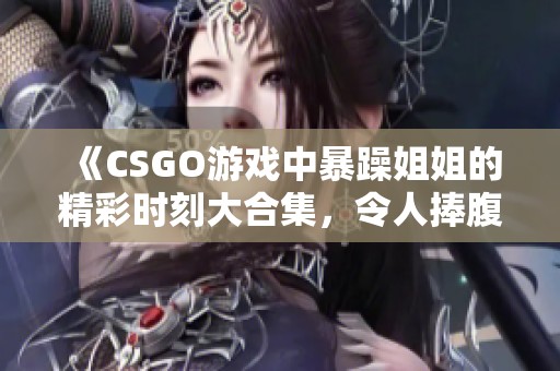 《CSGO游戏中暴躁姐姐的精彩时刻大合集，令人捧腹大笑》