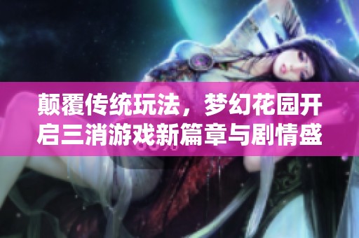 颠覆传统玩法，梦幻花园开启三消游戏新篇章与剧情盛宴！